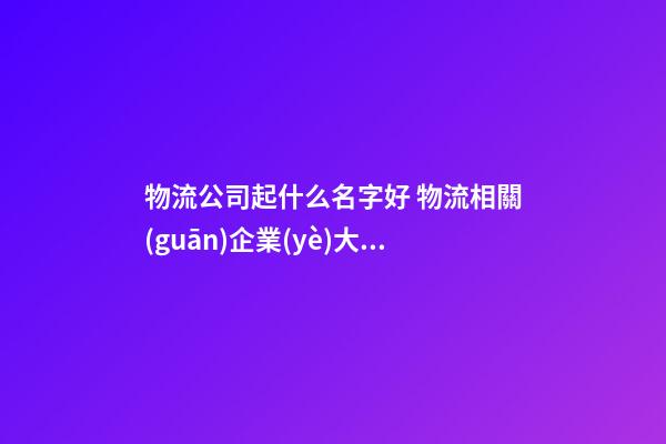物流公司起什么名字好 物流相關(guān)企業(yè)大氣名,起名之家